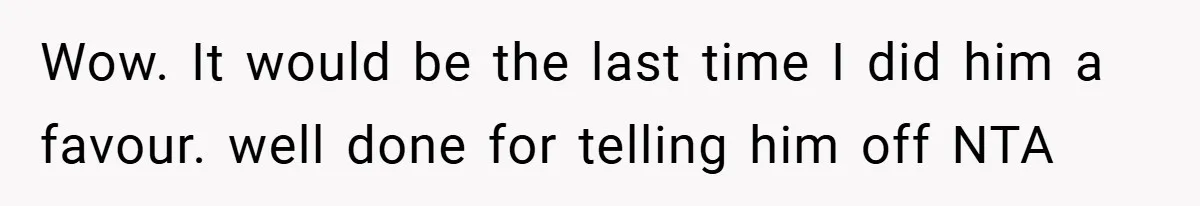 Wow. It would be the last time I did him a favour. well done for telling him off NTA