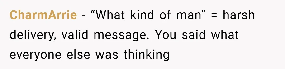 CharmArrie − “What kind of man” = harsh delivery, valid message. You said what everyone else was thinking
