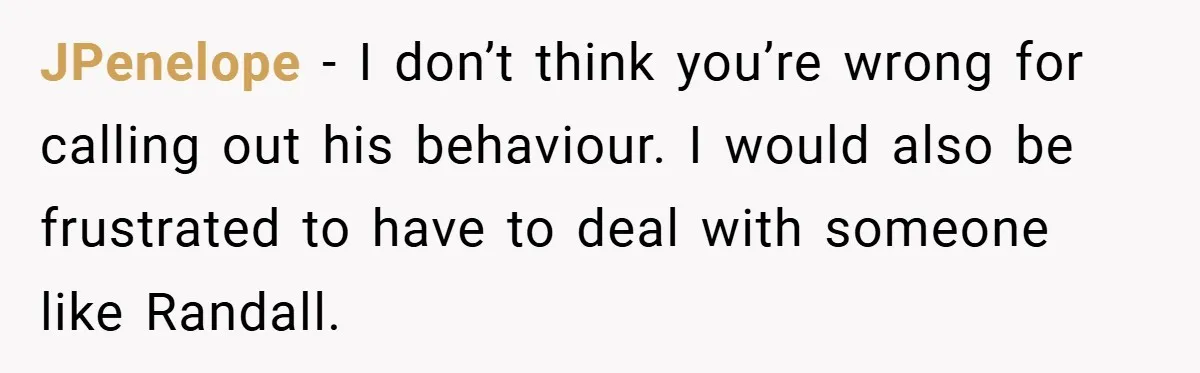 JPenelope − I don’t think you’re wrong for calling out his behaviour. I would also be frustrated to have to deal with someone like Randall.