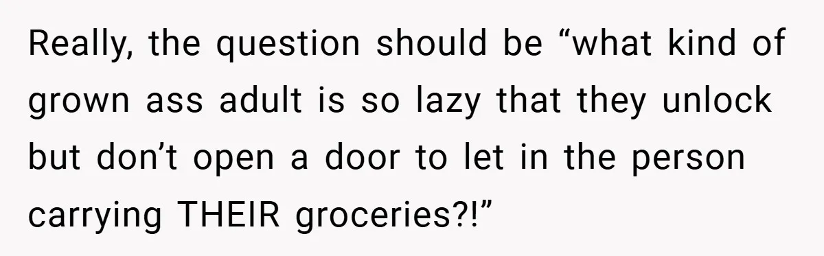 Really, the question should be “what kind of grown ass adult is so lazy that they unlock but don’t open a door to let in the person carrying THEIR groceries?!”