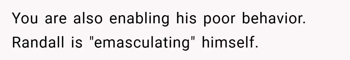 You are also enabling his poor behavior. Randall is "emasculating" himself.