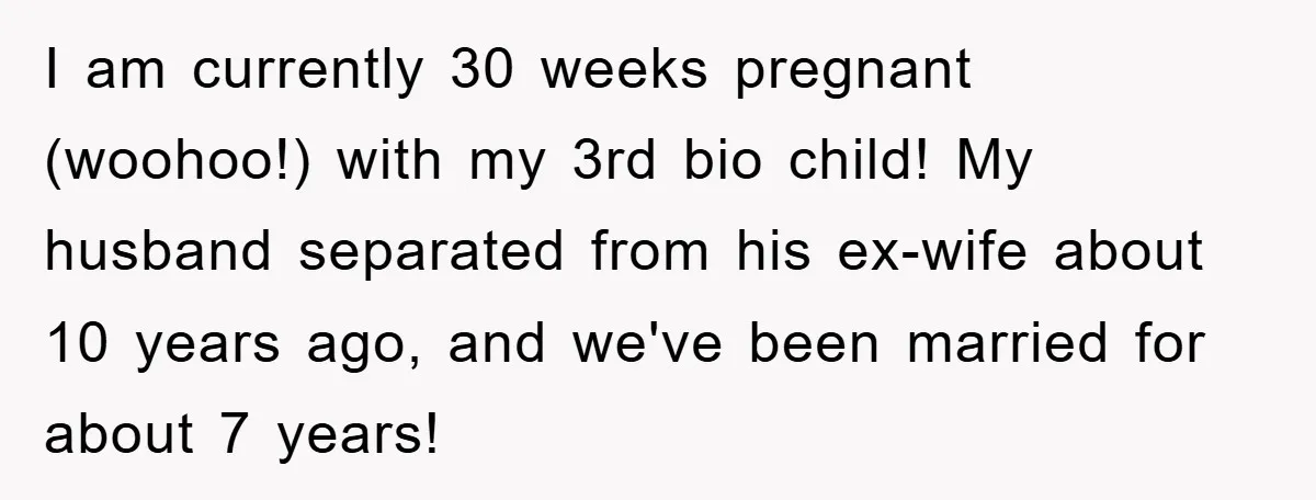 I am currently 30 weeks pregnant (woohoo!) with my 3rd bio child! My husband separated from his ex-wife about 10 years ago, and we've been married for about 7 years!