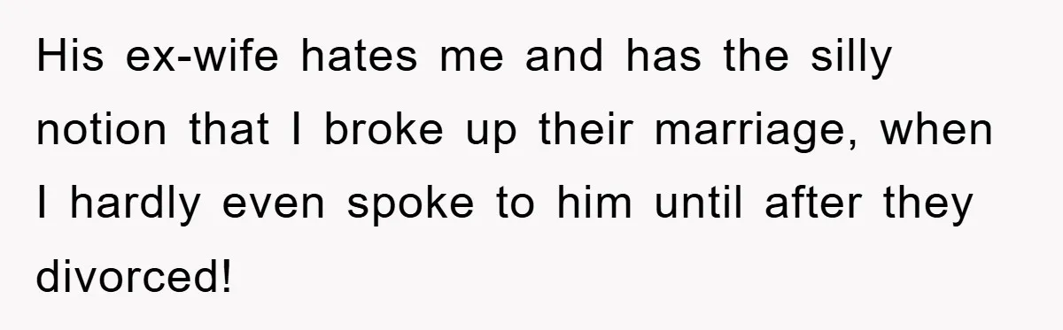 His ex-wife hates me and has the silly notion that I broke up their marriage, when I hardly even spoke to him until after they divorced!