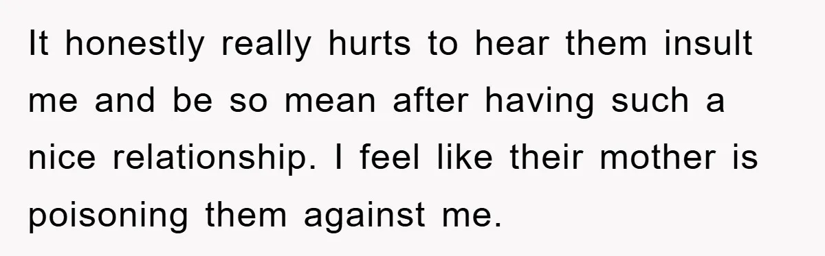 It honestly really hurts to hear them insult me and be so mean after having such a nice relationship. I feel like their mother is poisoning them against me.