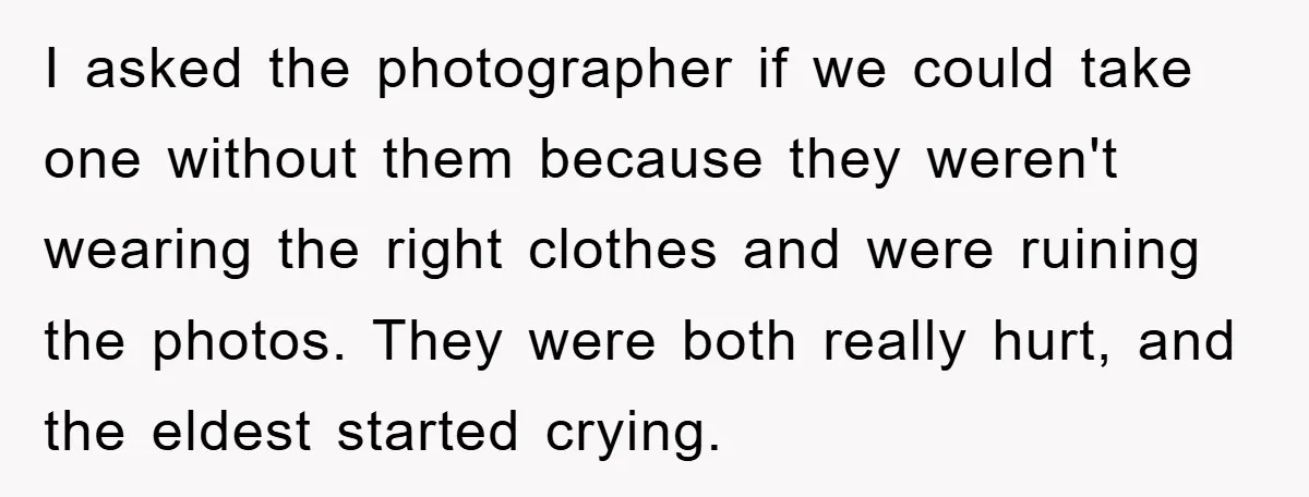 I asked the photographer if we could take one without them because they weren't wearing the right clothes and were ruining the photos. They were both really hurt, and the...