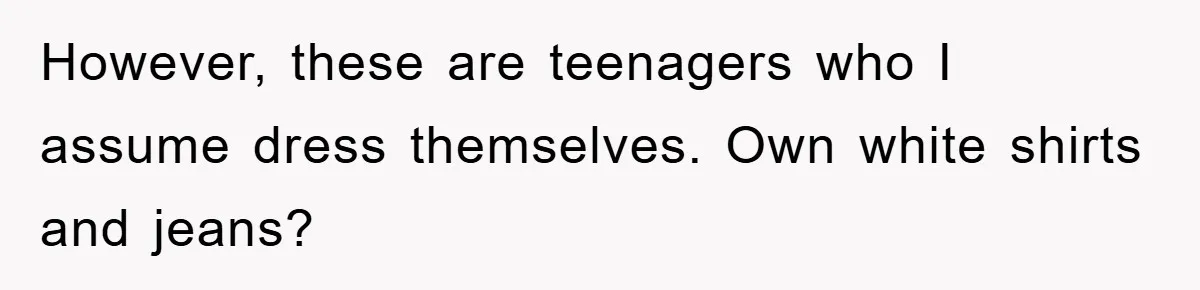However, these are teenagers who I assume dress themselves. Own white shirts and jeans?