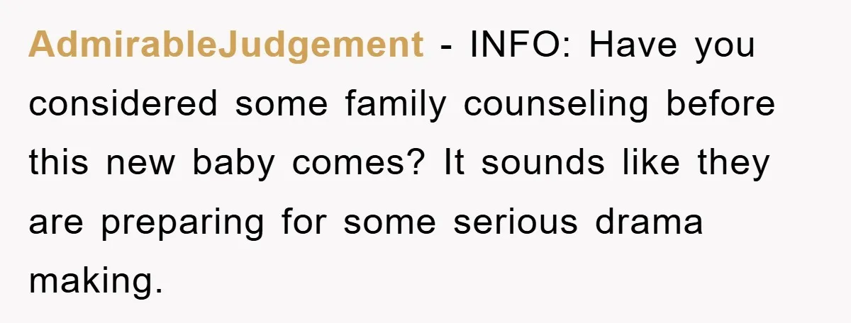 AdmirableJudgement − INFO: Have you considered some family counseling before this new baby comes? It sounds like they are preparing for some serious drama making.