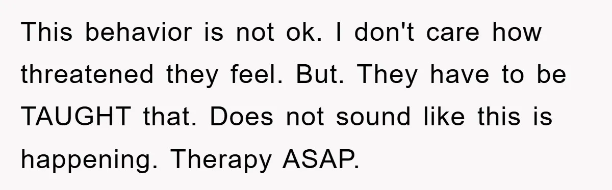This behavior is not ok. I don't care how threatened they feel. But. They have to be TAUGHT that. Does not sound like this is happening. Therapy ASAP.