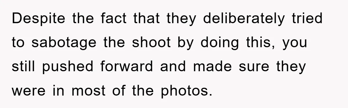 Despite the fact that they deliberately tried to sabotage the shoot by doing this, you still pushed forward and made sure they were in most of the photos.