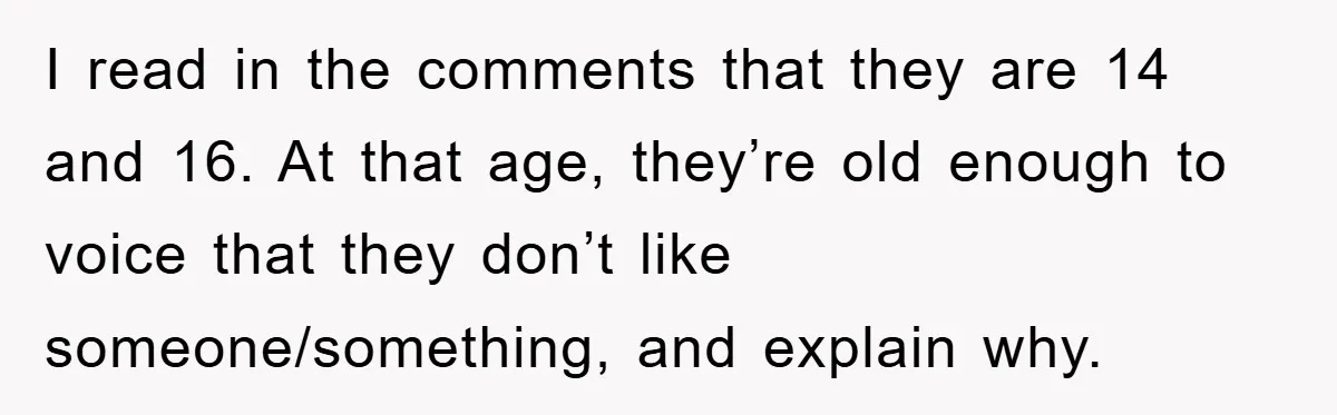 I read in the comments that they are 14 and 16. At that age, they’re old enough to voice that they don’t like someone/something, and explain why.