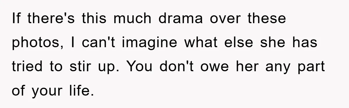 If there's this much drama over these photos, I can't imagine what else she has tried to stir up. You don't owe her any part of your life.