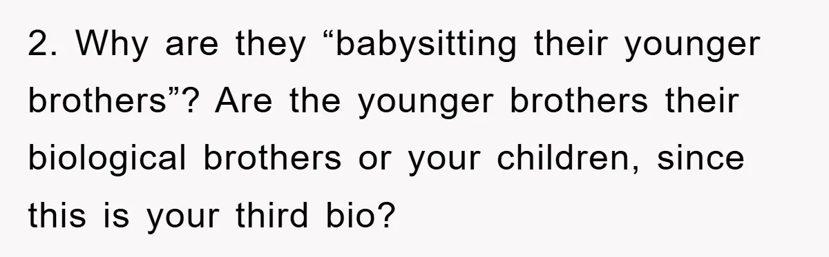 2. Why are they “babysitting their younger brothers”? Are the younger brothers their biological brothers or your children, since this is your third bio?