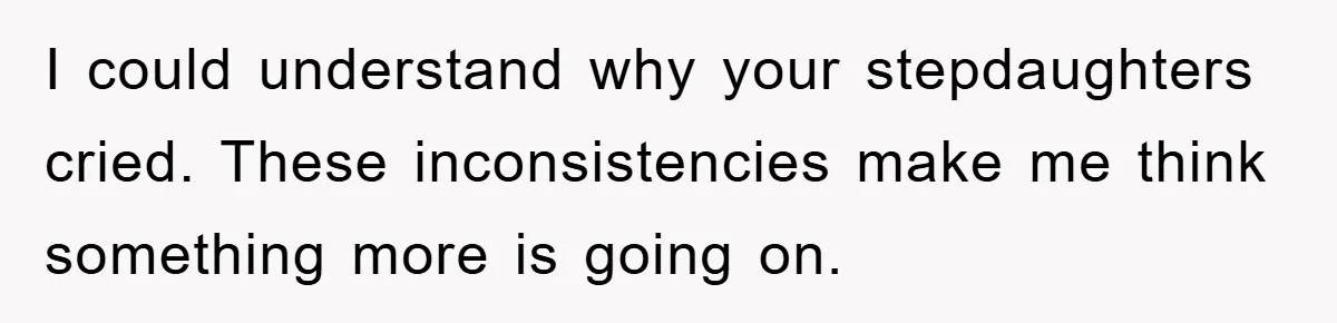 I could understand why your stepdaughters cried. These inconsistencies make me think something more is going on.