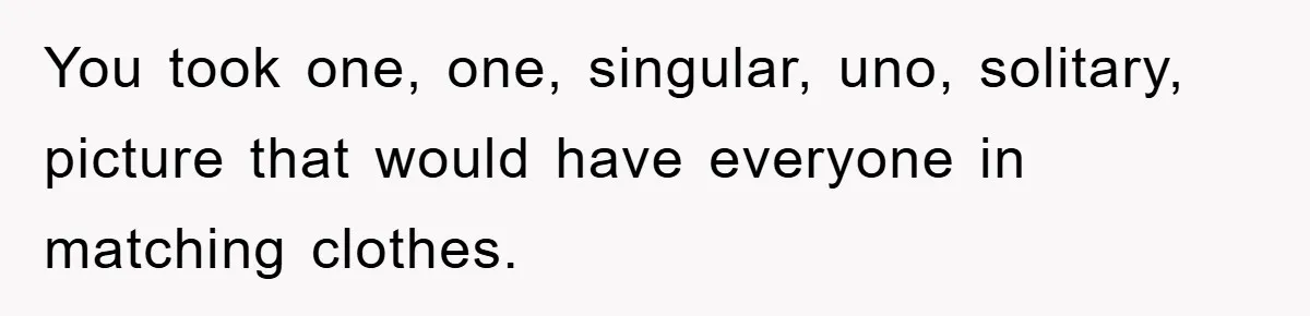 You took one, one, singular, uno, solitary, picture that would have everyone in matching clothes.