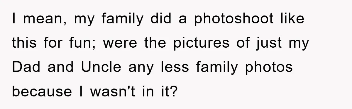 I mean, my family did a photoshoot like this for fun; were the pictures of just my Dad and Uncle any less family photos because I wasn't in it?