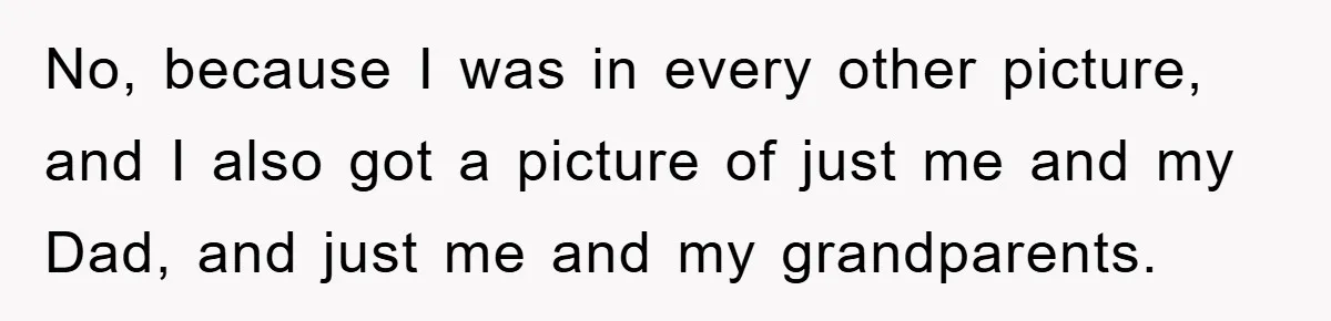 No, because I was in every other picture, and I also got a picture of just me and my Dad, and just me and my grandparents.