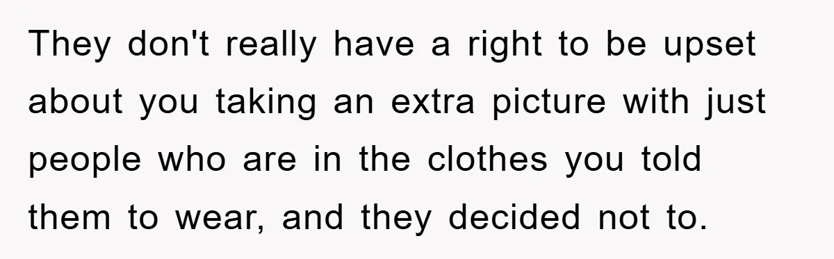 They don't really have a right to be upset about you taking an extra picture with just people who are in the clothes you told them to wear, and they...