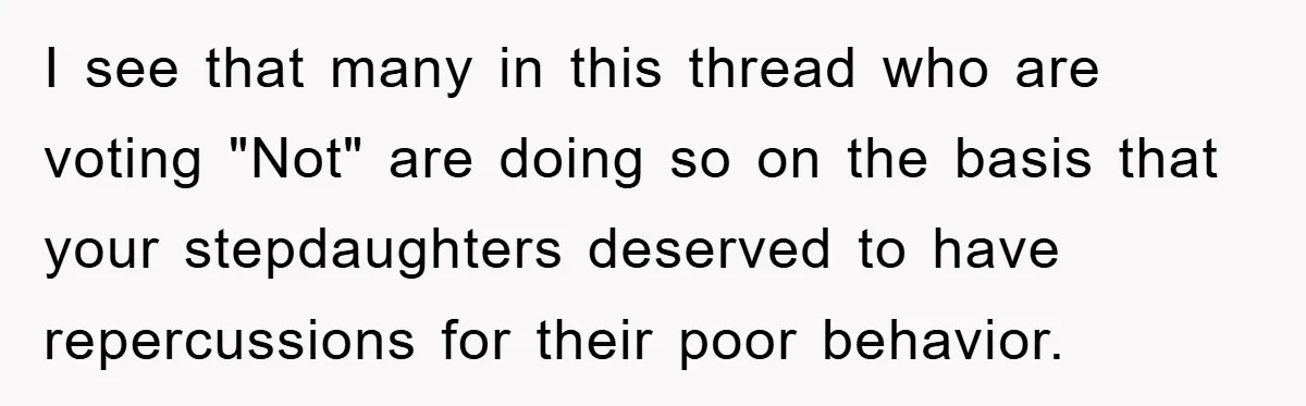 I see that many in this thread who are voting "Not" are doing so on the basis that your stepdaughters deserved to have repercussions for their poor behavior.