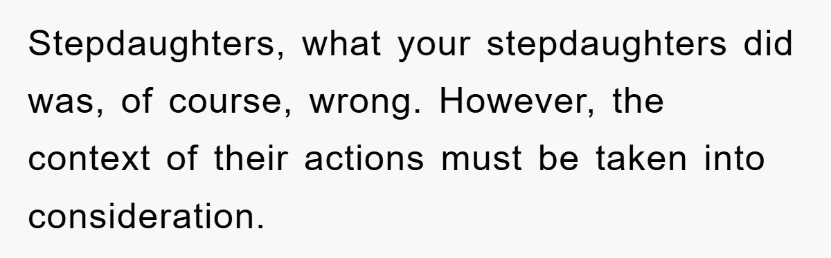 Stepdaughters, what your stepdaughters did was, of course, wrong. However, the context of their actions must be taken into consideration.