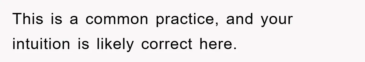 This is a common practice, and your intuition is likely correct here.