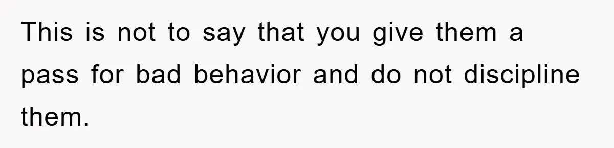 This is not to say that you give them a pass for bad behavior and do not discipline them.