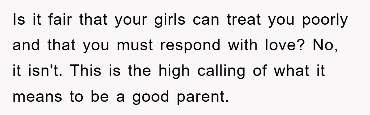 Is it fair that your girls can treat you poorly and that you must respond with love? No, it isn't. This is the high calling of what it means to...