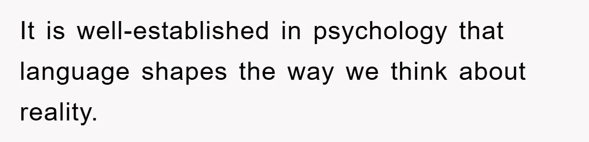It is well-established in psychology that language shapes the way we think about reality.