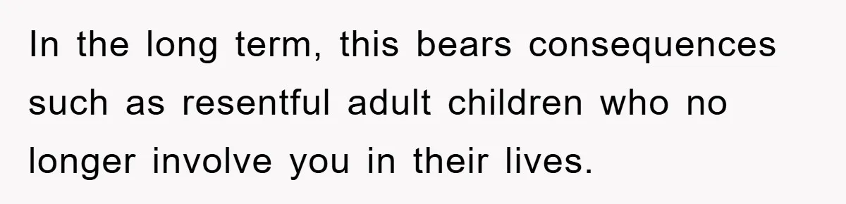 In the long term, this bears consequences such as resentful adult children who no longer involve you in their lives.