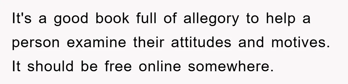 It's a good book full of allegory to help a person examine their attitudes and motives. It should be free online somewhere.