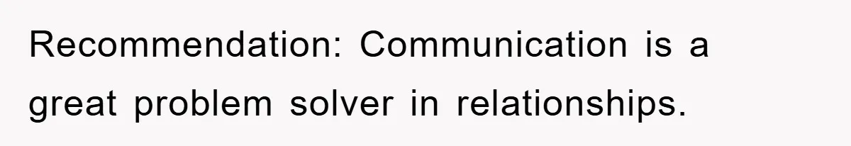 Recommendation: Communication is a great problem solver in relationships.