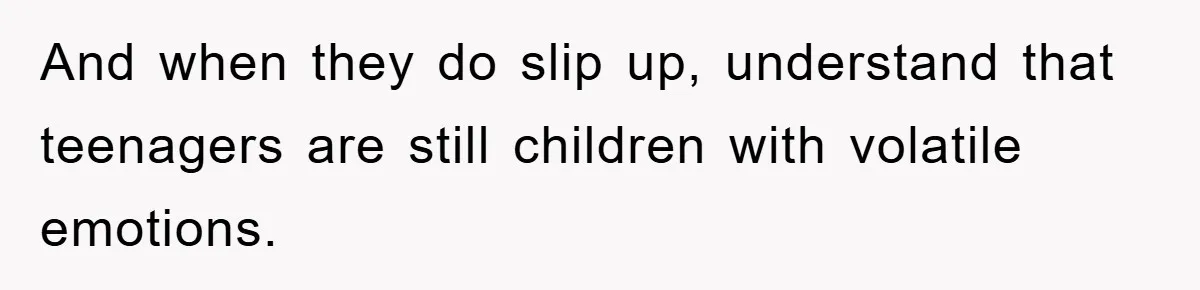 And when they do slip up, understand that teenagers are still children with volatile emotions.