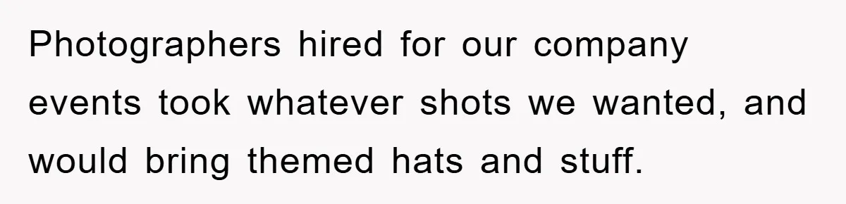 Photographers hired for our company events took whatever shots we wanted, and would bring themed hats and stuff.