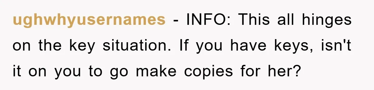 ughwhyusernames − INFO: This all hinges on the key situation. If you have keys, isn't it on you to go make copies for her?