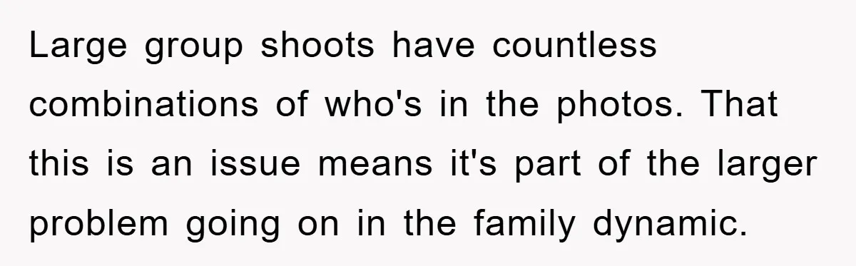 Large group shoots have countless combinations of who's in the photos. That this is an issue means it's part of the larger problem going on in the family dynamic.