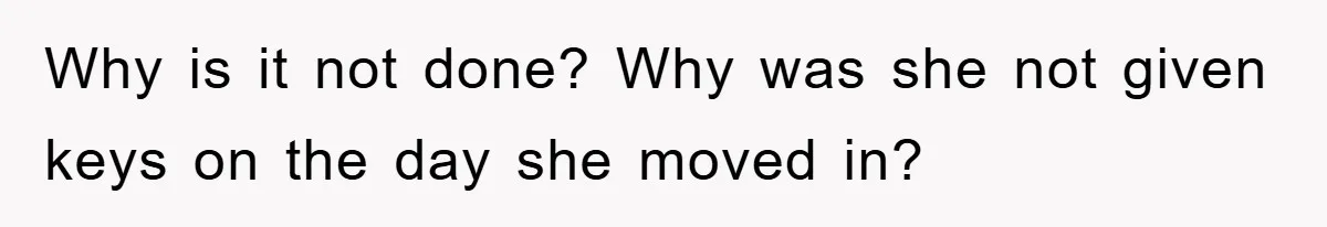 Why is it not done? Why was she not given keys on the day she moved in?