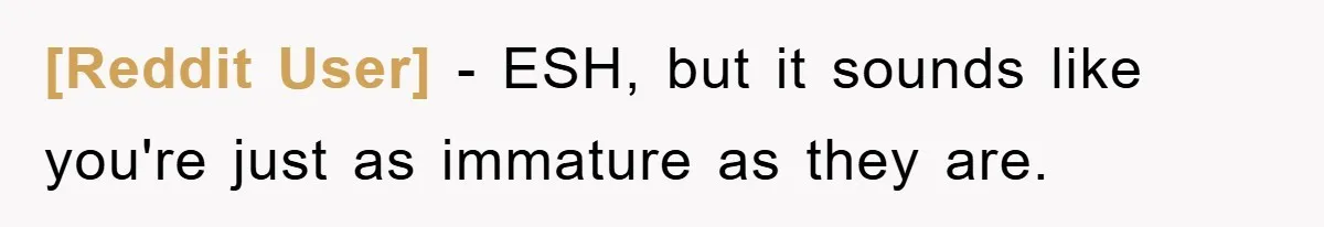 [Reddit User] − ESH, but it sounds like you're just as immature as they are.