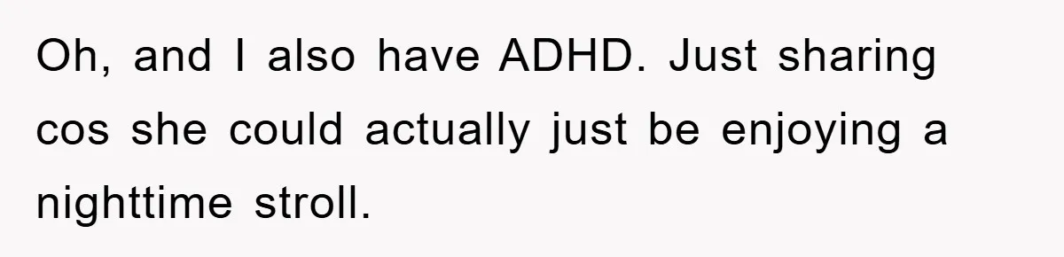 Oh, and I also have ADHD. Just sharing cos she could actually just be enjoying a nighttime stroll.