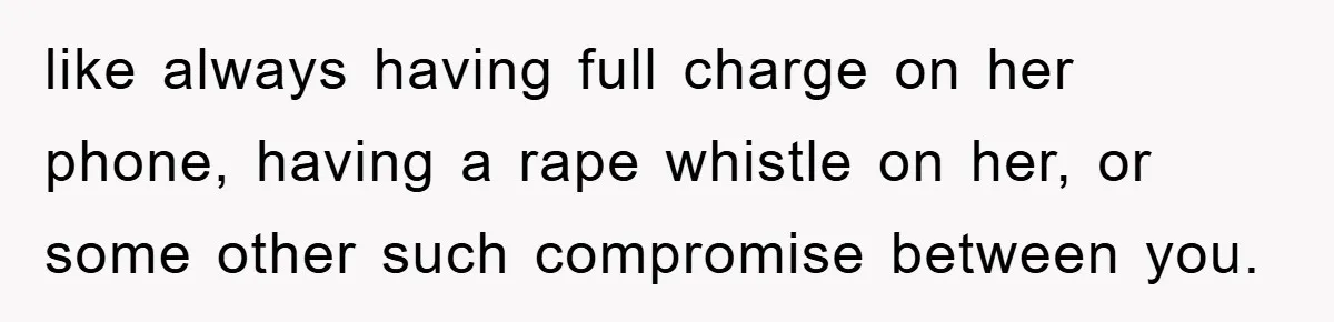 like always having full charge on her phone, having a rape whistle on her, or some other such compromise between you.
