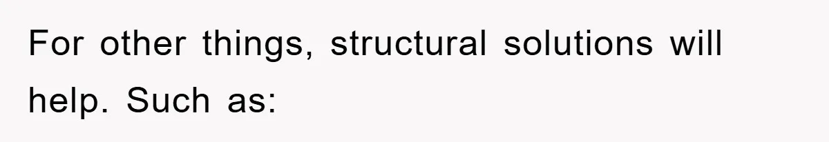 For other things, structural solutions will help. Such as: