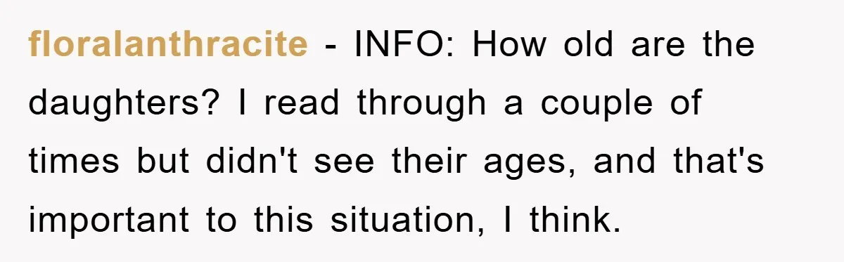 floralanthracite − INFO: How old are the daughters? I read through a couple of times but didn't see their ages, and that's important to this situation, I think.