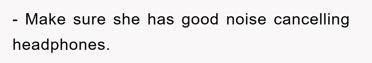 - Make sure she has good noise cancelling headphones.