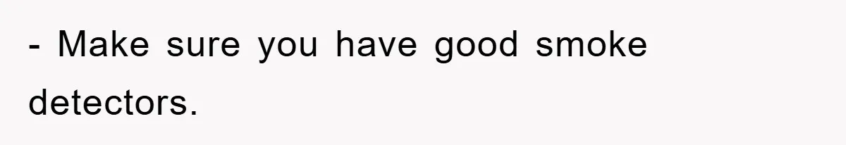 - Make sure you have good smoke detectors.