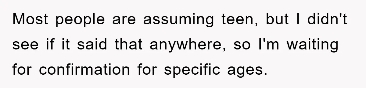 Most people are assuming teen, but I didn't see if it said that anywhere, so I'm waiting for confirmation for specific ages.