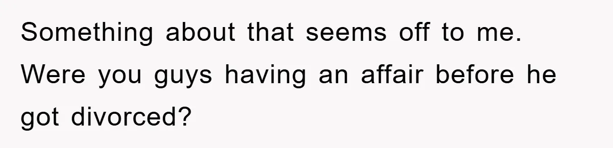 Something about that seems off to me. Were you guys having an affair before he got divorced?