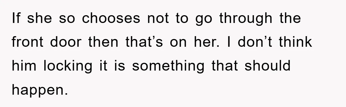 If she so chooses not to go through the front door then that’s on her. I don’t think him locking it is something that should happen.