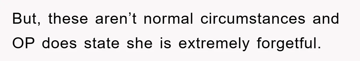 But, these aren’t normal circumstances and OP does state she is extremely forgetful.