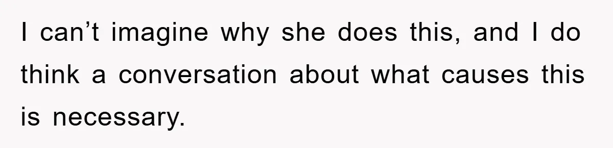 I can’t imagine why she does this, and I do think a conversation about what causes this is necessary.