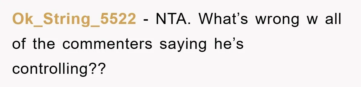 Ok_String_5522 − NTA. What’s wrong w all of the commenters saying he’s controlling??
