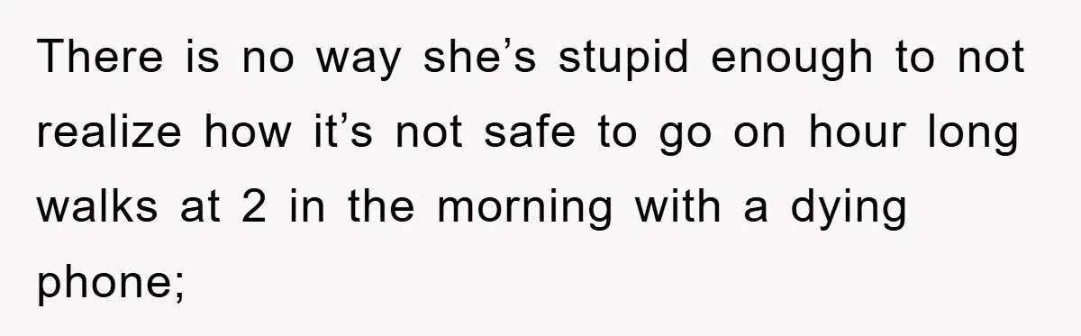 There is no way she’s stupid enough to not realize how it’s not safe to go on hour long walks at 2 in the morning with a dying phone;