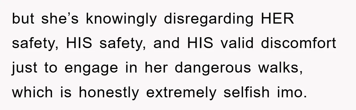 but she’s knowingly disregarding HER safety, HIS safety, and HIS valid discomfort just to engage in her dangerous walks, which is honestly extremely selfish imo.